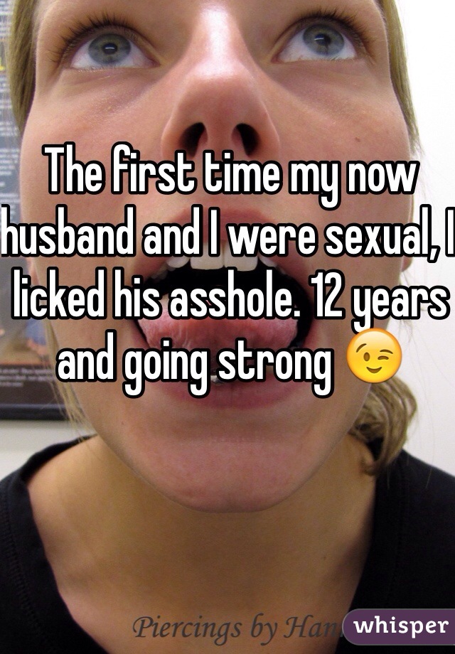 The first time my now husband and I were sexual, I licked his asshole. 12 years and going strong 😉