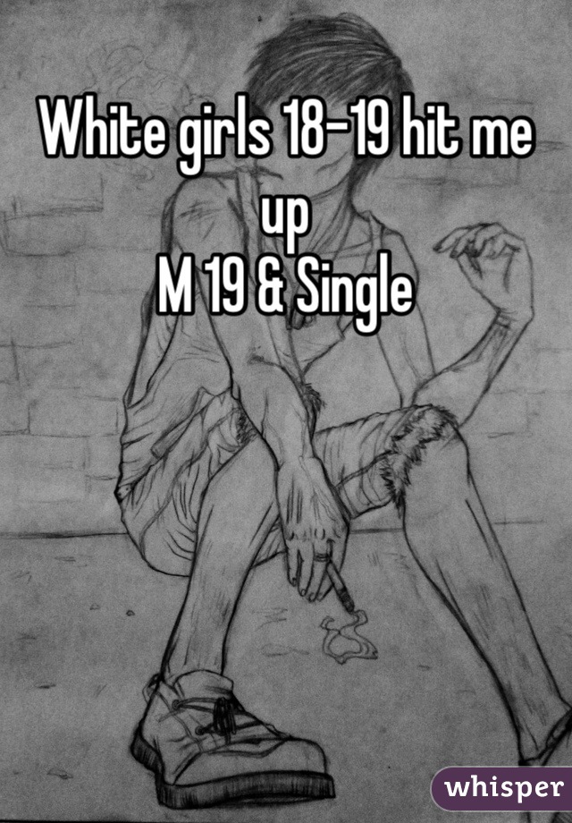White girls 18-19 hit me up
M 19 & Single 
