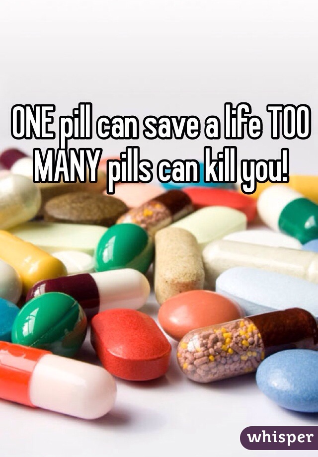 ONE pill can save a life TOO MANY pills can kill you!