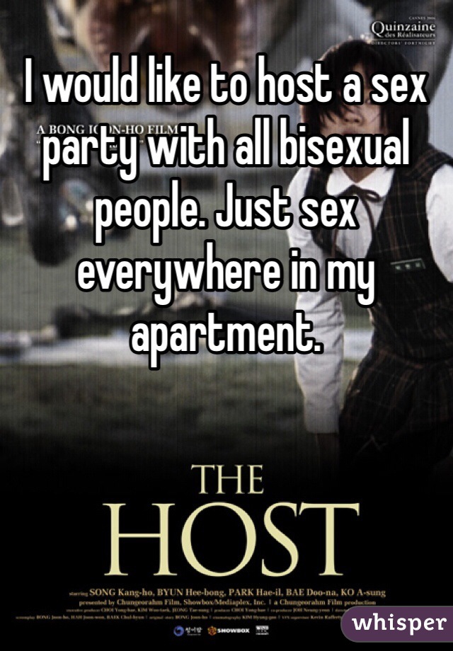 I would like to host a sex party with all bisexual people. Just sex everywhere in my apartment. 