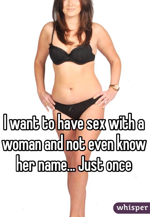 I want to have sex with a woman and not even know her name... Just once