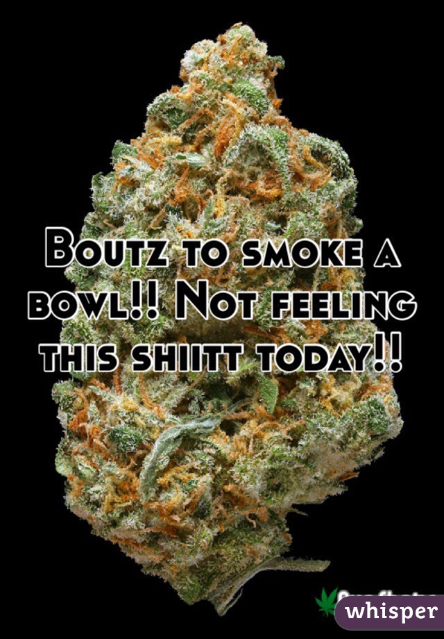 Boutz to smoke a bowl!! Not feeling this shiitt today!! 