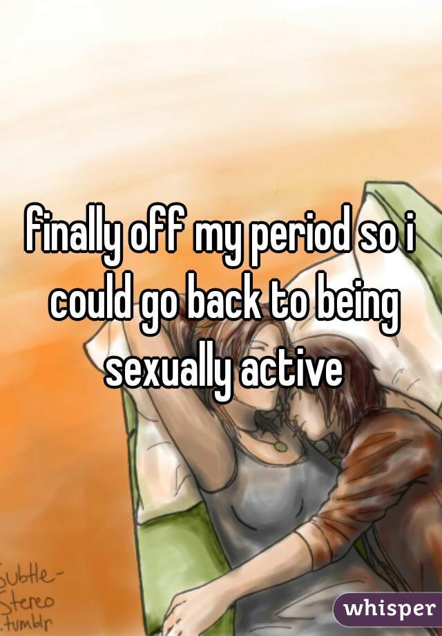 finally off my period so i could go back to being sexually active