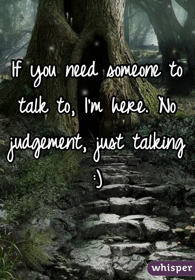 If you need someone to talk to, I'm here. No judgement, just talking :)