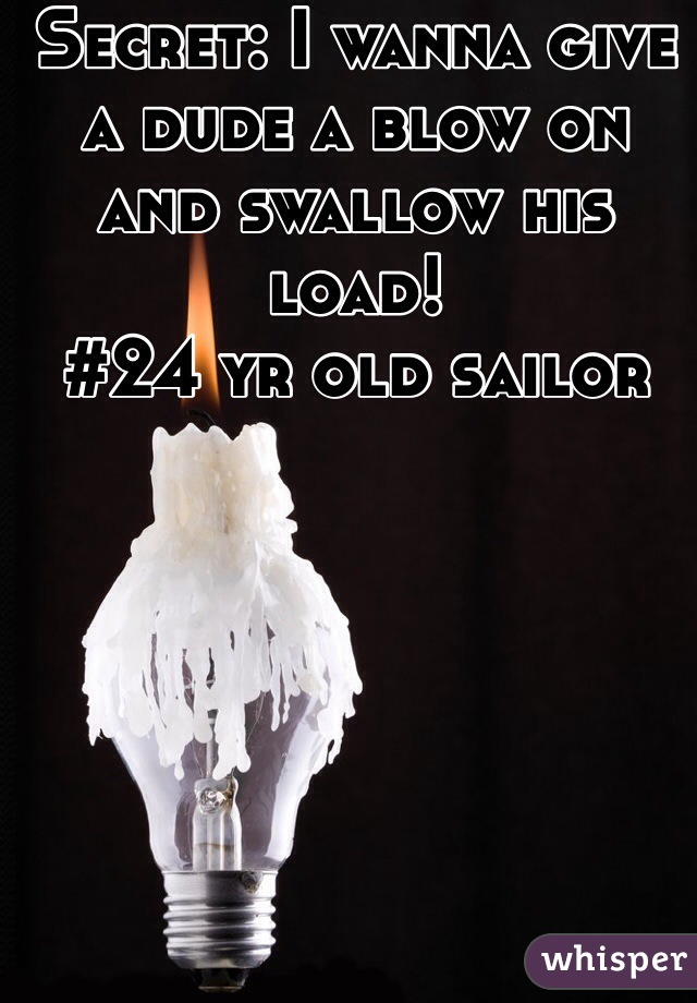 Secret: I wanna give a dude a blow on and swallow his load!
#24 yr old sailor