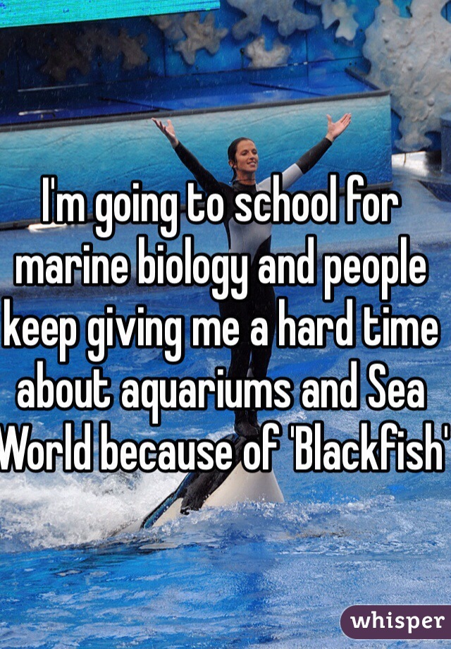 I'm going to school for marine biology and people keep giving me a hard time about aquariums and Sea World because of 'Blackfish'
