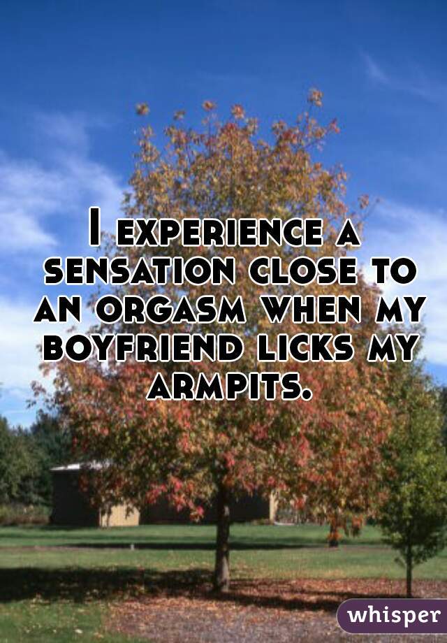 I experience a sensation close to an orgasm when my boyfriend licks my armpits.