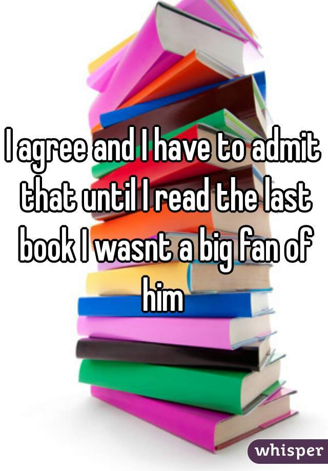 I agree and I have to admit that until I read the last book I wasnt a big fan of him 