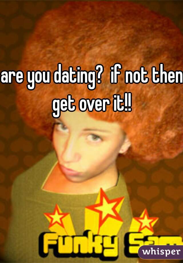 are you dating?  if not then get over it!! 