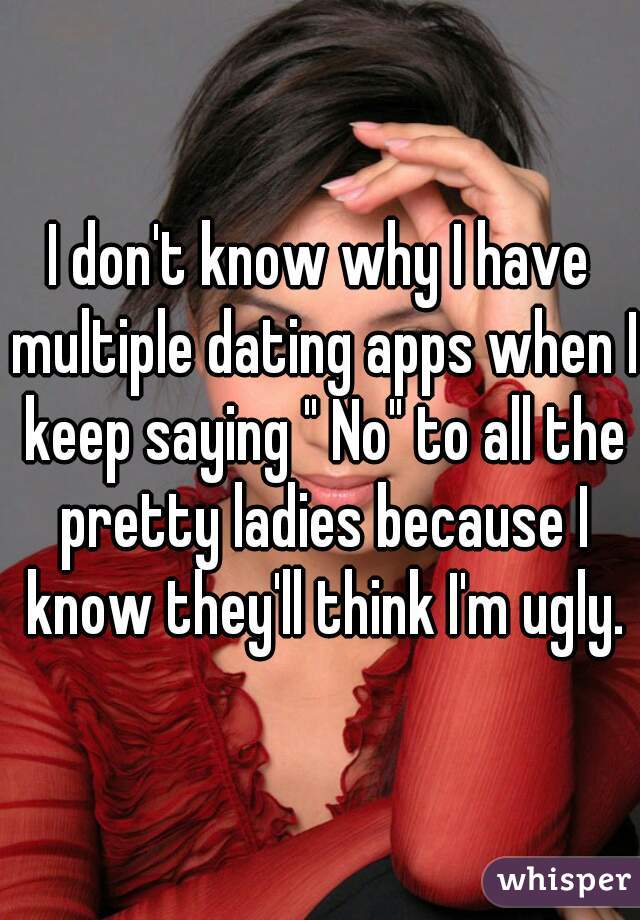 I don't know why I have multiple dating apps when I keep saying " No" to all the pretty ladies because I know they'll think I'm ugly.
