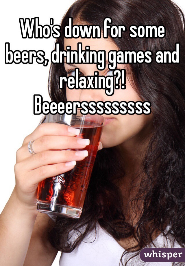 Who's down for some beers, drinking games and relaxing?!
Beeeersssssssss