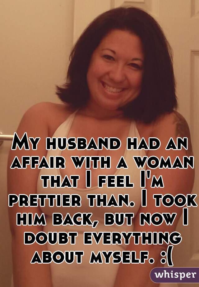 My husband had an affair with a woman that I feel I'm prettier than. I took him back, but now I doubt everything about myself. :(
