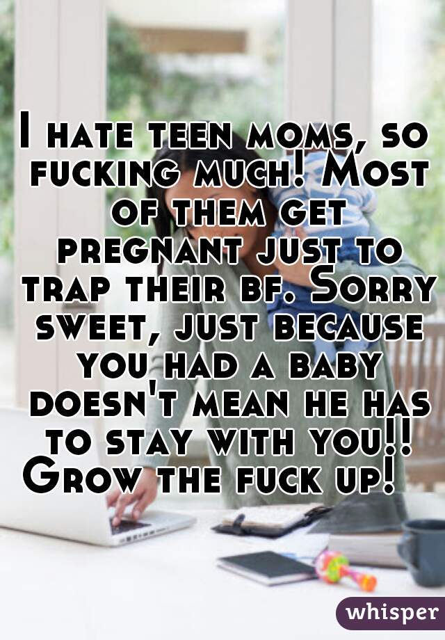I hate teen moms, so fucking much! Most of them get pregnant just to trap their bf. Sorry sweet, just because you had a baby doesn't mean he has to stay with you!! Grow the fuck up!   