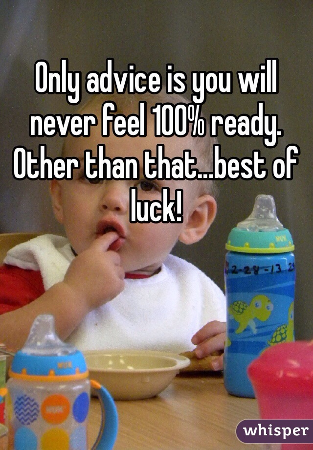 Only advice is you will never feel 100% ready. Other than that...best of luck!