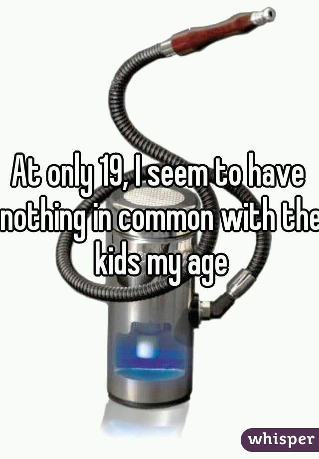 At only 19, I seem to have nothing in common with the kids my age