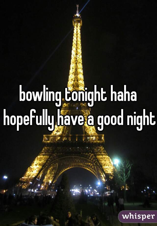 bowling tonight haha hopefully have a good night!