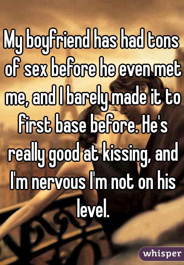 My boyfriend has had tons of sex before he even met me, and I barely made it to first base before. He's really good at kissing, and I'm nervous I'm not on his level.