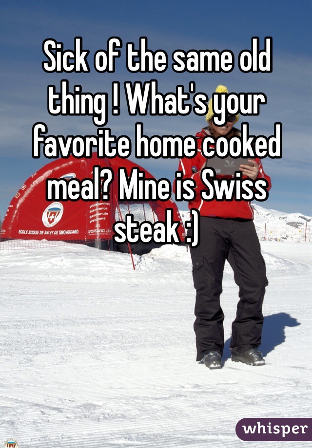 Sick of the same old thing ! What's your favorite home cooked meal? Mine is Swiss steak :)