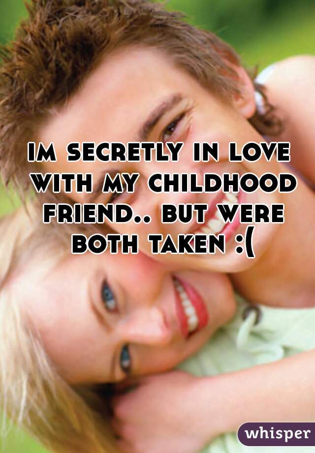 im secretly in love with my childhood friend.. but were both taken :(
