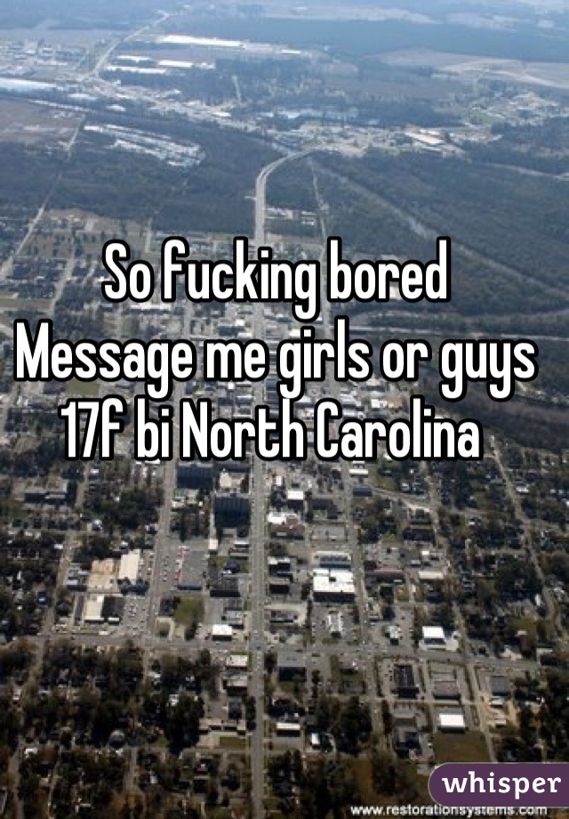 So fucking bored 
Message me girls or guys 
17f bi North Carolina 
