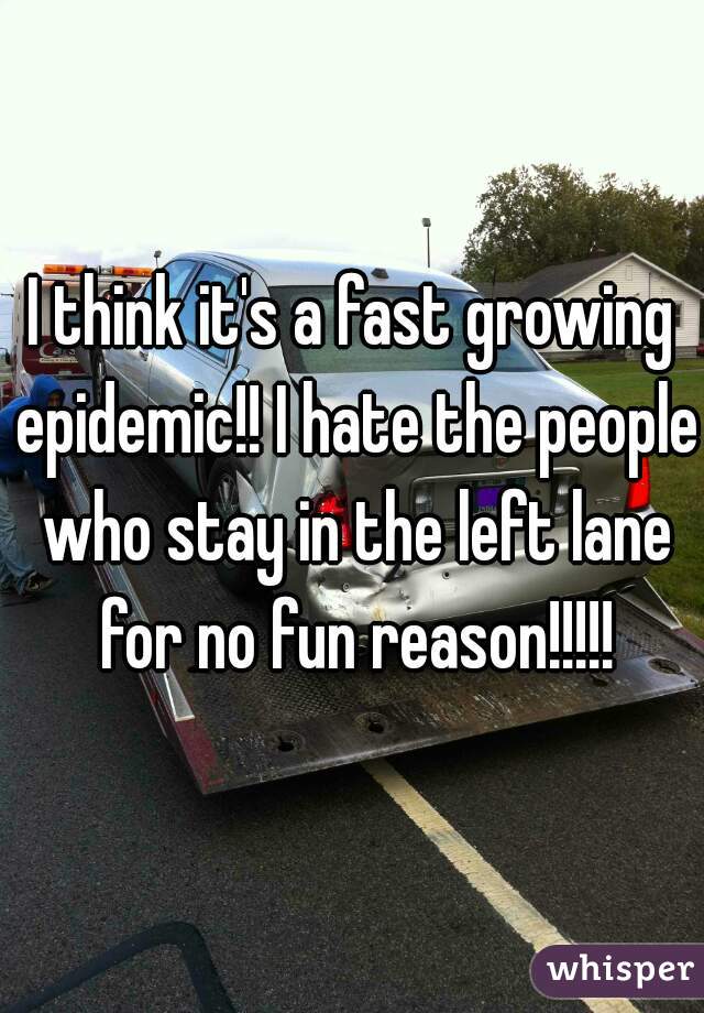 I think it's a fast growing epidemic!! I hate the people who stay in the left lane for no fun reason!!!!!