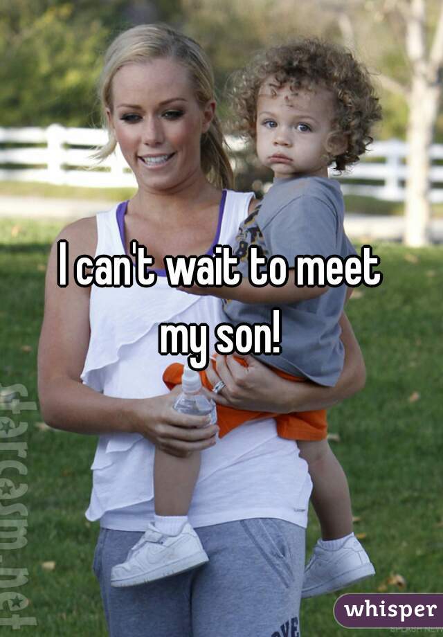 I can't wait to meet
my son!