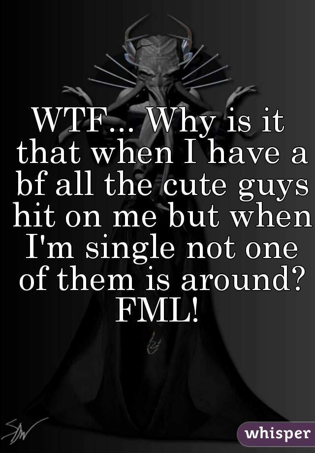 WTF... Why is it that when I have a bf all the cute guys hit on me but when I'm single not one of them is around? FML! 