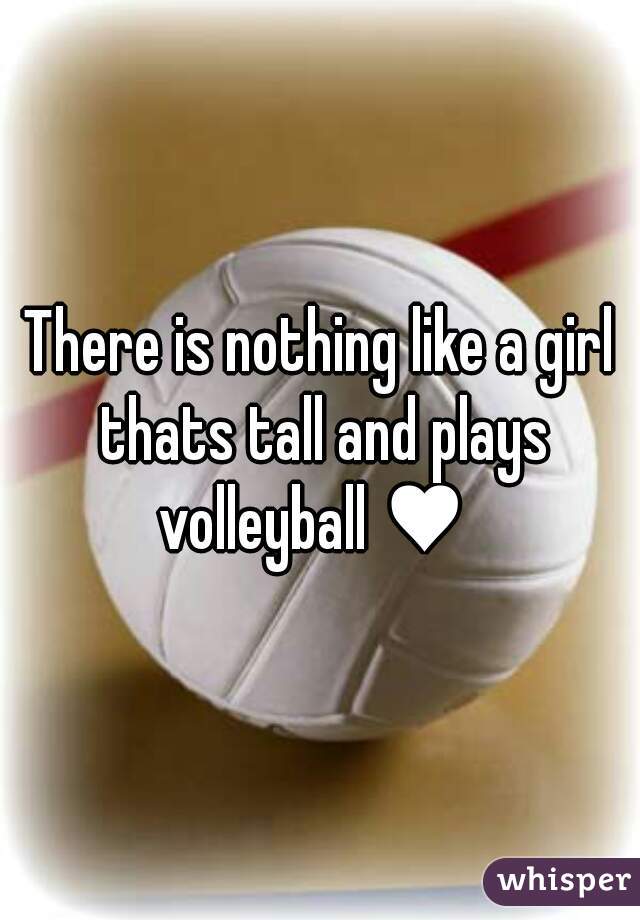 There is nothing like a girl thats tall and plays volleyball ♥  