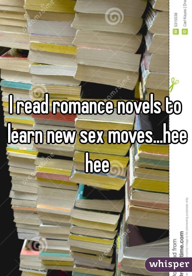 I read romance novels to learn new sex moves...hee hee