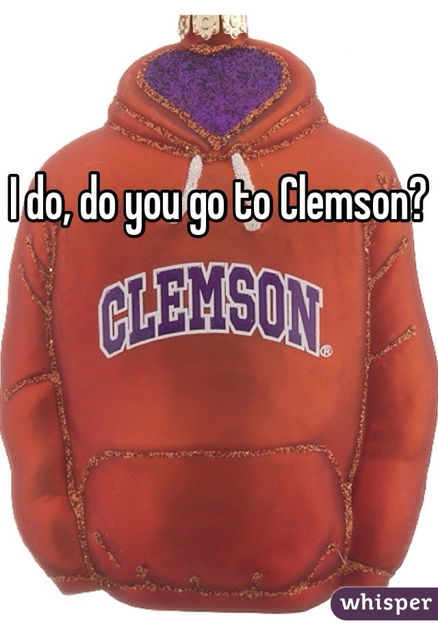 I do, do you go to Clemson?
