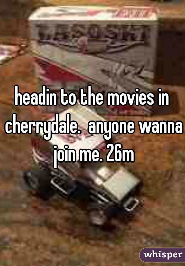 headin to the movies in cherrydale.  anyone wanna join me. 26m