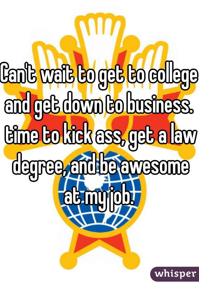 Can't wait to get to college and get down to business.  time to kick ass, get a law degree, and be awesome at my job. 