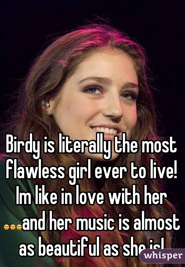 Birdy is literally the most flawless girl ever to live! Im like in love with her 😍😍😍and her music is almost as beautiful as she is!