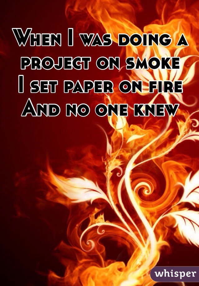 When I was doing a
project on smoke 
I set paper on fire 
And no one knew