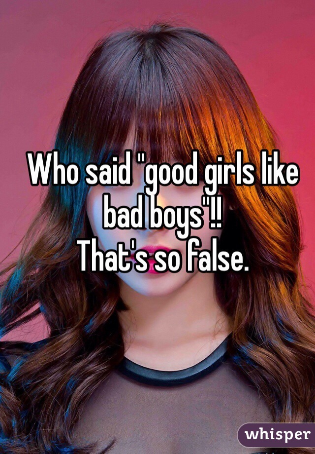 Who said "good girls like bad boys"!! 
That's so false.