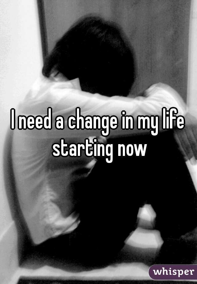 I need a change in my life starting now
