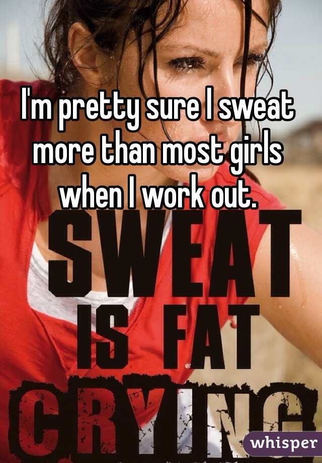 I'm pretty sure I sweat more than most girls when I work out. 