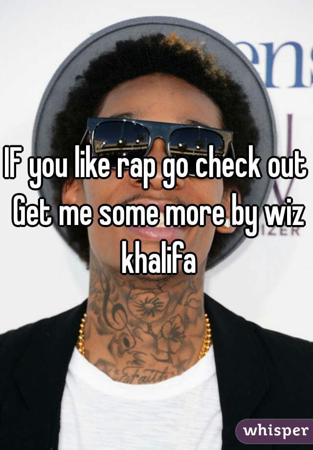 IF you like rap go check out Get me some more by wiz khalifa