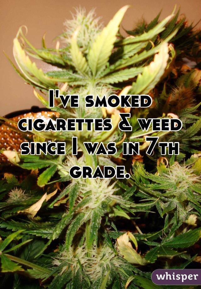 I've smoked cigarettes & weed since I was in 7th grade.