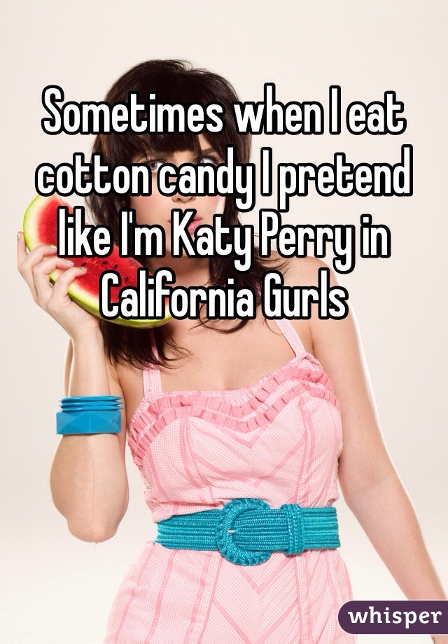 Sometimes when I eat cotton candy I pretend like I'm Katy Perry in California Gurls 
