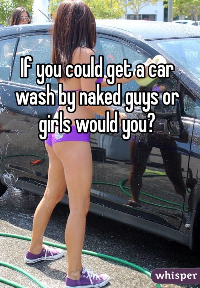 If you could get a car wash by naked guys or girls would you? 