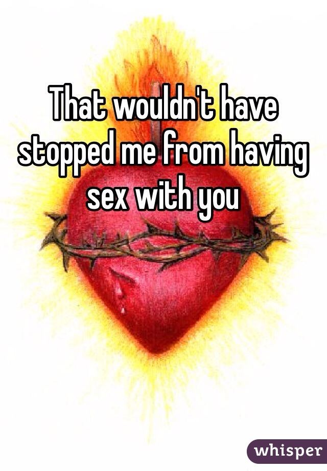 That wouldn't have stopped me from having sex with you