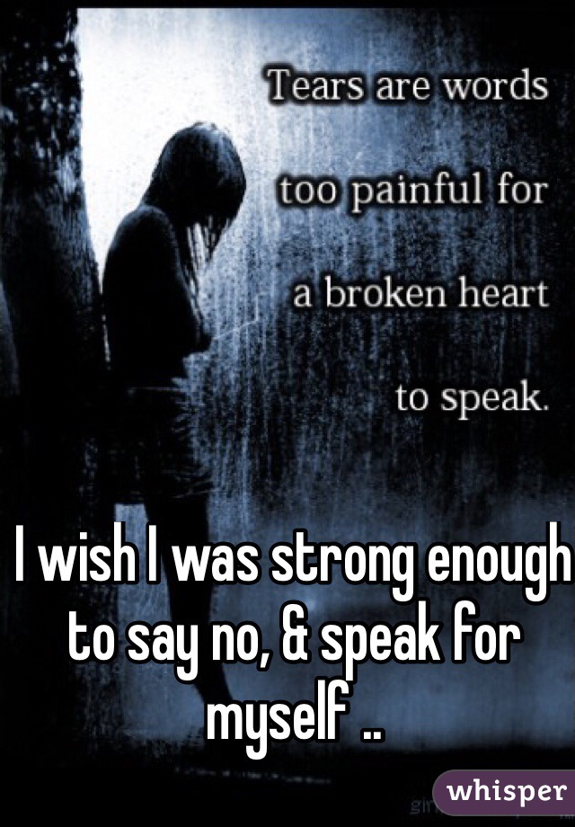 I wish I was strong enough to say no, & speak for myself ..