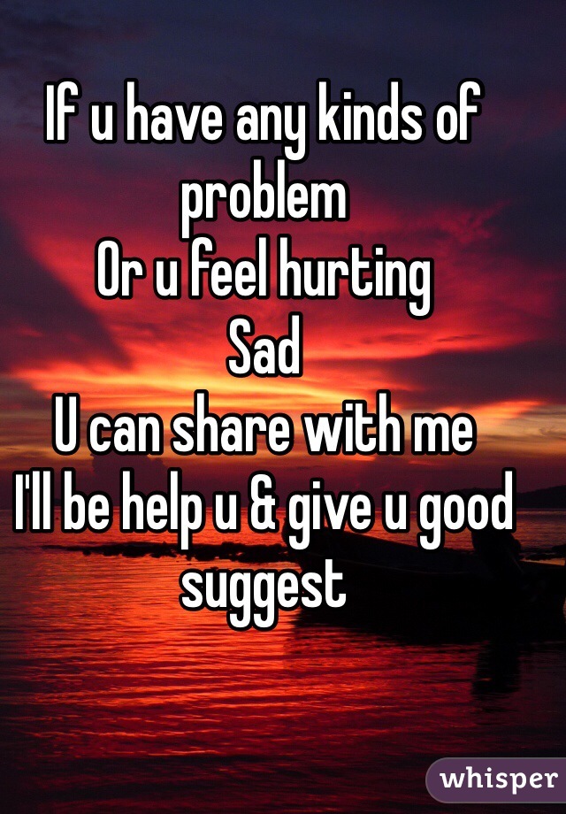 If u have any kinds of problem 
Or u feel hurting 
Sad 
U can share with me 
I'll be help u & give u good suggest 