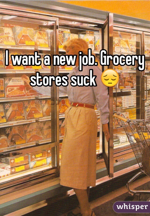 I want a new job. Grocery stores suck 😔