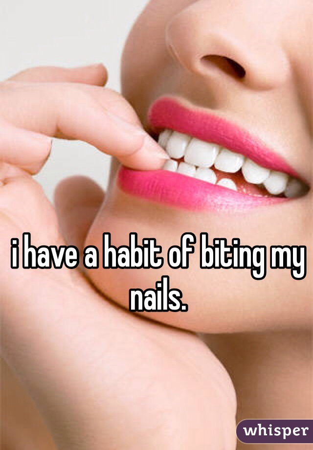 i have a habit of biting my nails. 