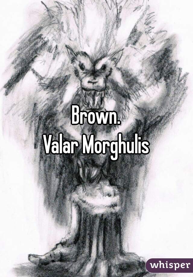 Brown.
Valar Morghulis