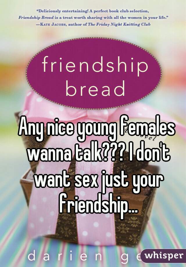 Any nice young females wanna talk??? I don't want sex just your friendship...