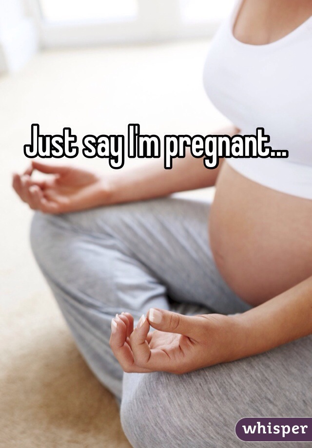 Just say I'm pregnant...