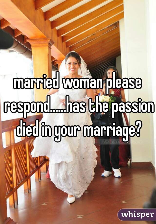 married woman please respond......has the passion died in your marriage?